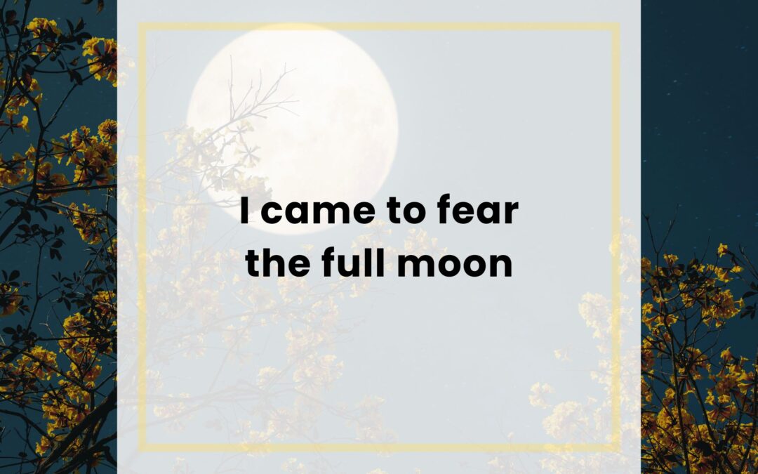 I came to fear the full moon